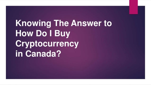 Knowing The Answer to
How Do I Buy
Cryptocurrency
in Canada?
 