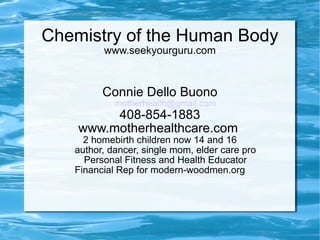 Chemistry of the Human Body www.seekyourguru.com Connie Dello Buono [email_address] 408-854-1883 www.motherhealthcare.com  2 homebirth children now 14 and 16 author, dancer, single mom, elder care pro Personal Fitness and Health Educator Financial Rep for modern-woodmen.org 