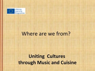 Where are we from?
Uniting Cultures
through Music and Cuisine
 
