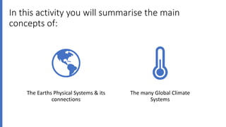 In this activity you will summarise the main
concepts of:
The Earths Physical Systems & its
connections
The many Global Climate
Systems
 