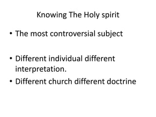 Knowing The Holy spirit
• The most controversial subject
• Different individual different
interpretation.
• Different church different doctrine
 