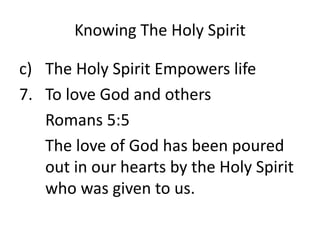 Knowing The Holy Spirit
c) The Holy Spirit Empowers life
7. To love God and others
Romans 5:5
The love of God has been poured
out in our hearts by the Holy Spirit
who was given to us.
 