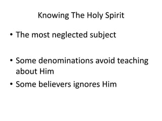 Knowing The Holy Spirit
• The most neglected subject
• Some denominations avoid teaching
about Him
• Some believers ignores Him
 