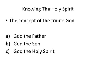 Knowing The Holy Spirit
• The concept of the triune God
a) God the Father
b) God the Son
c) God the Holy Spirit
 