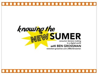 knowing the
    NE W SUMER      consumer decision making
                            in a digital world

            with BEN GROSSMAN
        www.ben-grossman.com | @BenGrossman
 