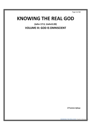 Page 1 of 13
KNOWING THE REAL GOD | God is Omniscient
KNOWING THE REAL GOD
(John 17:3; 1John5:20)
VOLUME III: GOD IS OMNISCIENT
O’Tomisin Ajileye
 