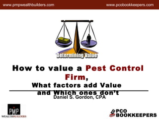 How to value a  Pest Control Firm ,  What factors add Value  and Which ones don’t www.pcobookkeepers.com Daniel S. Gordon, CPA www.pmpwealthbuilders.com 