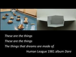 These are the things
These are the things
The things that dreams are made of.
Human League 1981 album Dare
 