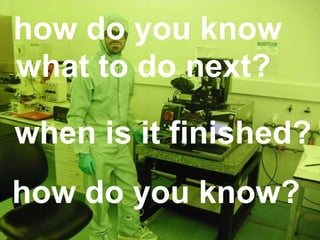 how do you know
what to do next?
when is it finished?
how do you know?
 