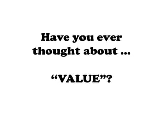 Have you ever
thought about …
“VALUE”?
 