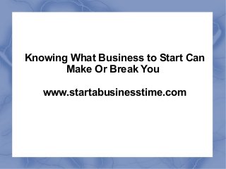 Knowing What Business to Start Can
Make Or Break You
www.startabusinesstime.com
 