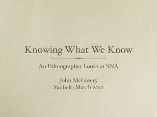 Knowing What We Know
  An Ethnographer Looks at SNA

         John McCreery
       Sunbelt, March 2012
 