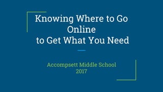 Knowing Where to Go
Online
to Get What You Need
Accompsett Middle School
2017
 