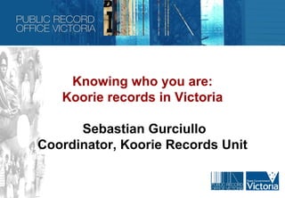 Knowing who you are:
   Koorie records in Victoria

      Sebastian Gurciullo
Coordinator, Koorie Records Unit
 