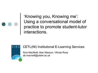 ‘Knowing you, Knowing me’:
Using a conversational model of
practice to promote student-tutor
interactions.
CETL(NI) Institutional E-Learning Services
Áine MacNeill, Alan Masson, Vilinda Ross
ab.macneill@ulster.ac.uk
 