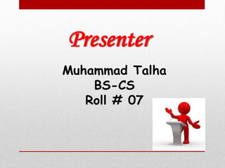 Presenter 
Muhammad Talha 
BS-CS 
Roll # 07 
 