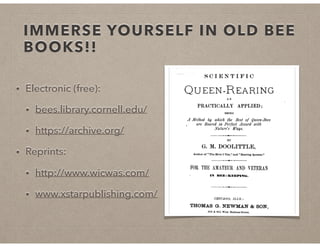 IMMERSE YOURSELF IN OLD BEE
BOOKS!!
• Electronic (free):
• bees.library.cornell.edu/
• https://archive.org/
• Reprints:
• http://www.wicwas.com/
• www.xstarpublishing.com/
 