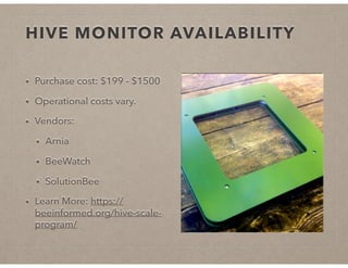 HIVE MONITOR AVAILABILITY
• Purchase cost: $199 - $1500
• Operational costs vary.
• Vendors:
• Arnia
• BeeWatch
• SolutionBee
• Learn More: https://
beeinformed.org/hive-scale-
program/
 