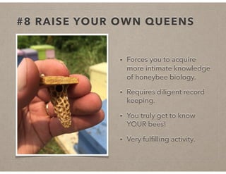 #8 RAISE YOUR OWN QUEENS
• Forces you to acquire
more intimate knowledge
of honeybee biology.
• Requires diligent record
keeping.
• You truly get to know
YOUR bees!
• Very fulﬁlling activity.
 