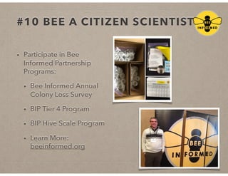 #10 BEE A CITIZEN SCIENTIST!
• Participate in Bee
Informed Partnership
Programs:
• Bee Informed Annual
Colony Loss Survey
• BIP Tier 4 Program
• BIP Hive Scale Program
• Learn More:
beeinformed.org
 