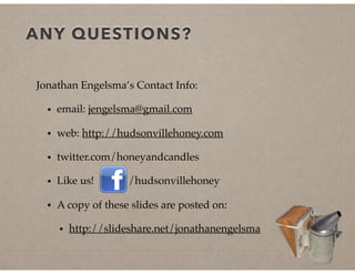 ANY QUESTIONS?
Jonathan Engelsma’s Contact Info:
• email: jengelsma@gmail.com
• web: http://hudsonvillehoney.com
• twitter.com/honeyandcandles
• Like us! /hudsonvillehoney
• A copy of these slides are posted on:
• http://slideshare.net/jonathanengelsma
 