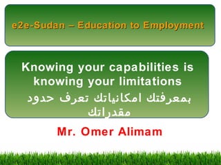 e2e-Sudan – Education to Employment 
Knowing your capabilities is 
knowing your limitations 
بمعرفتك امكانياتك تعرف حدود 
مقدراتك 
Mr. Omer Alimam 
 