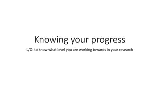 Knowing your progress
L/O: to know what level you are working towards in your research
 