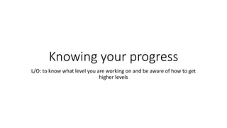 Knowing your progress
L/O: to know what level you are working on and be aware of how to get
higher levels
 
