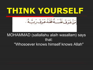 THINK YOURSELF
MOHAMMAD(sallallahu alaih wasallam) says
that:
"Whosoever knows himself knows Allah"
 