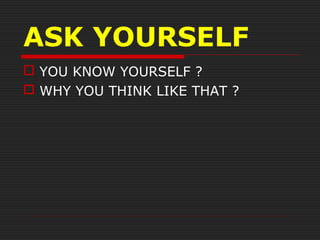 ASK YOURSELF
 YOU KNOW YOURSELF ?
 WHY YOU THINK LIKE THAT ?
 