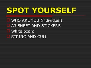SPOT YOURSELF
 WHO ARE YOU (individual)
 A3 SHEET AND STICKERS
 White board
 STRING AND GUM
 