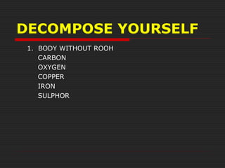 DECOMPOSE YOURSELF
1. BODY WITHOUT ROOH
CARBON
OXYGEN
COPPER
IRON
SULPHOR
 