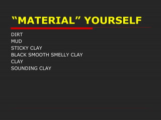 “MATERIAL” YOURSELF
DIRT
MUD
STICKY CLAY
BLACK SMOOTH SMELLY CLAY
CLAY
SOUNDING CLAY
 