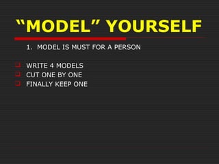 “MODEL” YOURSELF
1. MODEL IS MUST FOR A PERSON
 WRITE 4 MODELS
 CUT ONE BY ONE
 FINALLY KEEP ONE
 