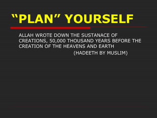 “PLAN” YOURSELF
ALLAH WROTE DOWN THE SUSTANACE OF
CREATIONS, 50,000 THOUSAND YEARS BEFORE THE
CREATION OF THE HEAVENS AND EARTH
(HADEETH BY MUSLIM)
 