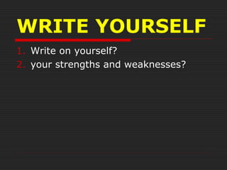 WRITE YOURSELF
1. Write on yourself?
2. your strengths and weaknesses?
 