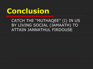 Conclusion
CATCH THE “MUTHAQEE” (I) IN US
BY LIVING SOCIAL (JAMAATH) TO
ATTAIN JANNATHUL FIRDOUSE
 