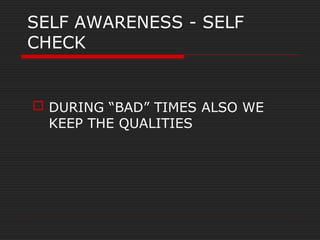 SELF AWARENESS - SELF
CHECK
 DURING “BAD” TIMES ALSO WE
KEEP THE QUALITIES
 