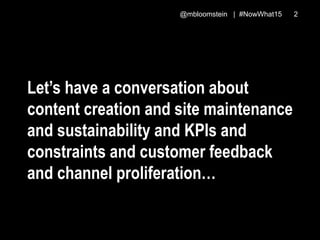 @mbloomstein | #NowWhat15 2
Let’s have a conversation about
content creation and site maintenance
and sustainability and K...
