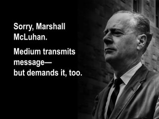 Sorry, Marshall
McLuhan.
Medium transmits
message—
but demands it, too.
 