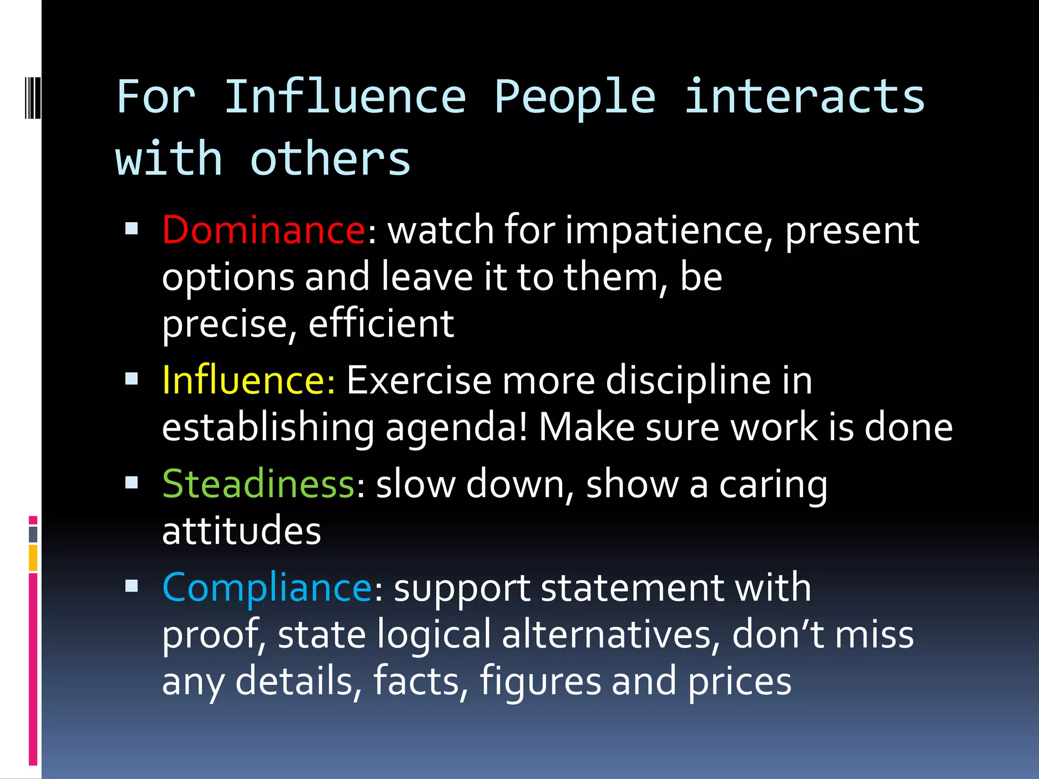 For Steadiness People interacts with othersDominance: be well organized, be direct, and don’t over-occupy their timeInfluence: be sociable and friendly, Steadiness: allow plenty of time to explore problems, a slow and informal meeting!Compliance: be logical, be detailed and be well prepared 