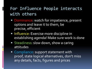 For Steadiness People interacts with othersDominance: be well organized, be direct, and don’t over-occupy their timeInfluence: be sociable and friendly, Steadiness: allow plenty of time to explore problems, a slow and informal meeting!Compliance: be logical, be detailed and be well prepared 