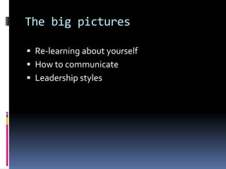 The big pictures Re-learning about yourselfHow to communicateLeadership styles