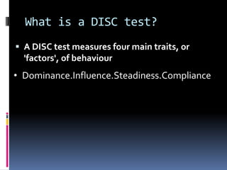 What is a DISC test?A DISC test measures four main traits, or 'factors', of behaviourDominance.Influence.Steadiness.ComplianceLet’s start! 