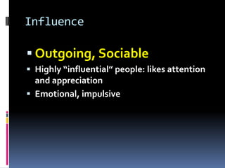 SteadinessPatience, PersistenceLaid back, warm and personable, but lack the social confidence.They enjoy the company of others (listener rather a talker)Need of time, thoughtfulDislike changes, prefer to maintain a predictable status
