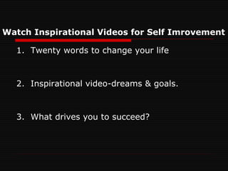 Watch Inspirational Videos for Self Imrovement 1. Twenty words to change your life 2. Inspirational video-dreams & goals. 3. What drives you to succeed? 