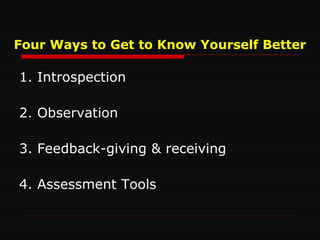 Four Ways to Get to Know Yourself Better 1. Introspection 2. Observation 3. Feedback-giving & receiving 4. Assessment Tools 