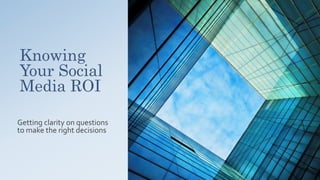 Knowing
Your Social
Media ROI
Getting clarity on questions
to make the right decisions
 