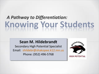 A Pathway to Differentiation:



      Sean M. Hildebrandt
      Sean M. Hildebrandt
   Secondary High Potential Specialist
    Secondary High Potential Specialist
  Email: shildebr@shakopee.k12.mn.us
  Email: shildebr@shakopee.k12.mn.us
         Phone: (952) 496-5768
          Phone: (952) 496-5768
 