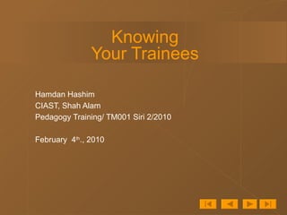 Knowing Your Trainees Hamdan Hashim CIAST, Shah Alam Pedagogy Training/ TM001 Siri 2/2010 February  4 th ., 2010 